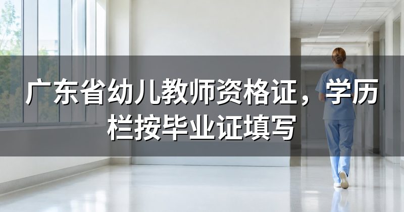 广东省幼儿教师资格证,学历栏按毕业证填写