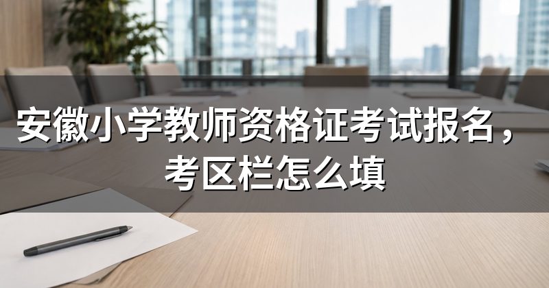 安徽小学教师资格证考试报名,考区栏怎么填