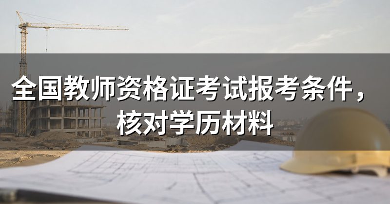 全国教师资格证考试报考条件，核对学历材料
