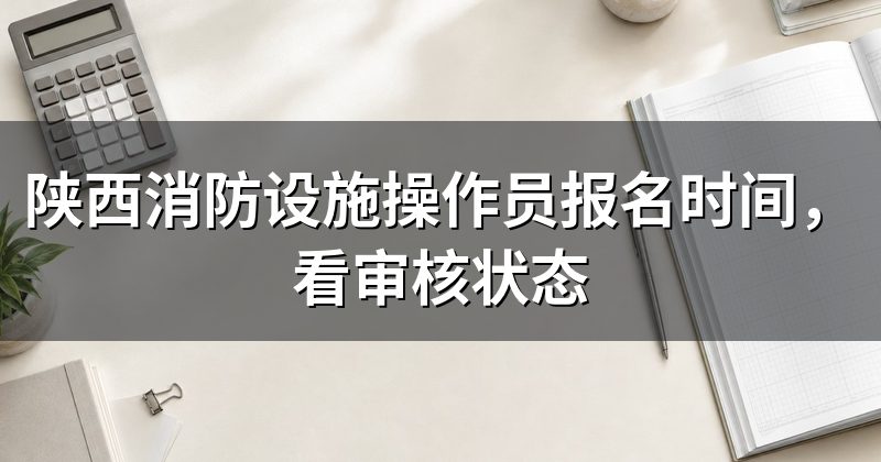 陕西消防设施操作员报名时间,看审核状态