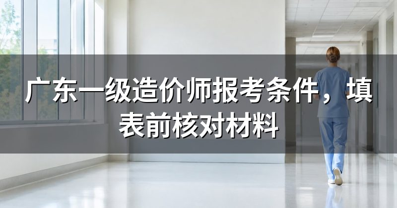 广东一级造价师报考条件,填表前核对材料