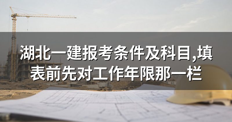 湖北一建报考条件及科目,填表前先对工作年限那一栏