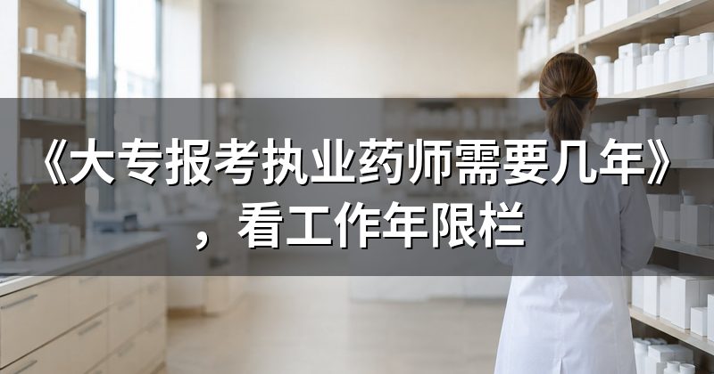 《大专报考执业药师需要几年》，看工作年限栏