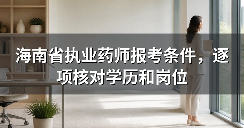 海南省执业药师报考条件,逐项核对学历和岗位