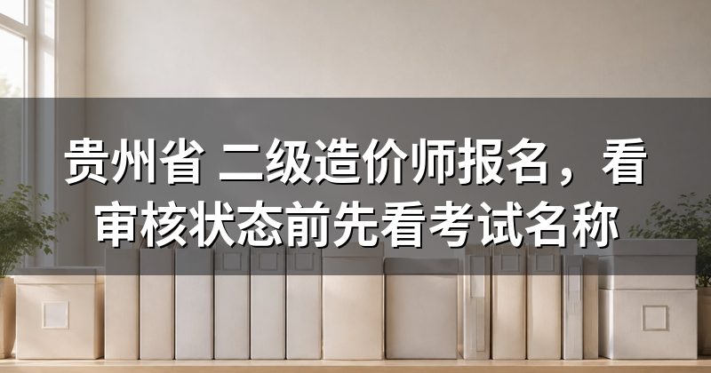 贵州省 二级造价师报名,看审核状态前先看考试名称