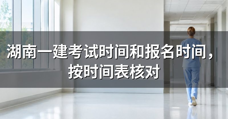 湖南一建考试时间和报名时间,按时间表核对