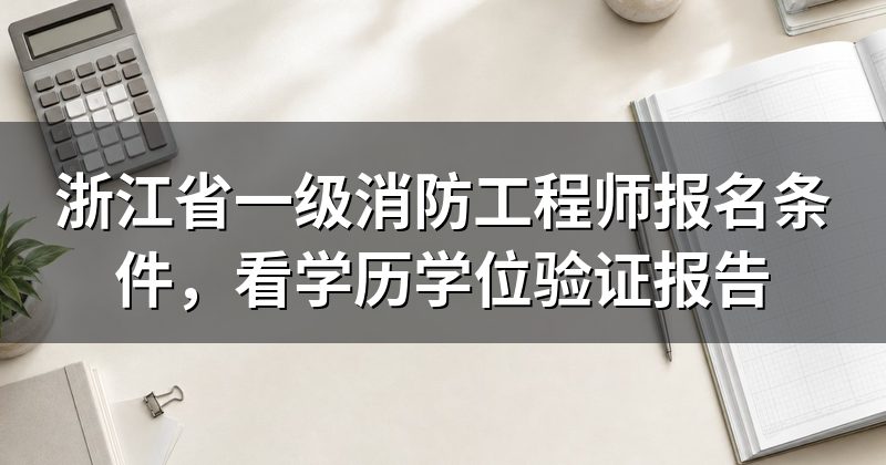 浙江省一级消防工程师报名条件,看学历学位验证报告