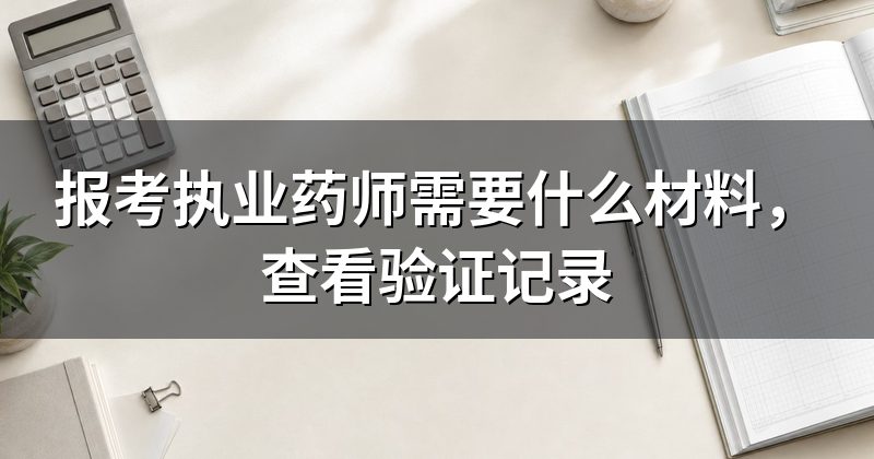 报考执业药师需要什么材料,查看验证记录