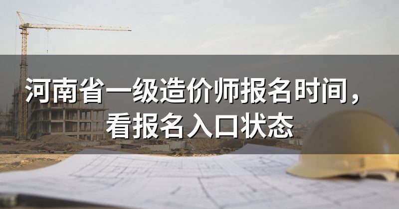 河南省一级造价师报名时间,看报名入口状态