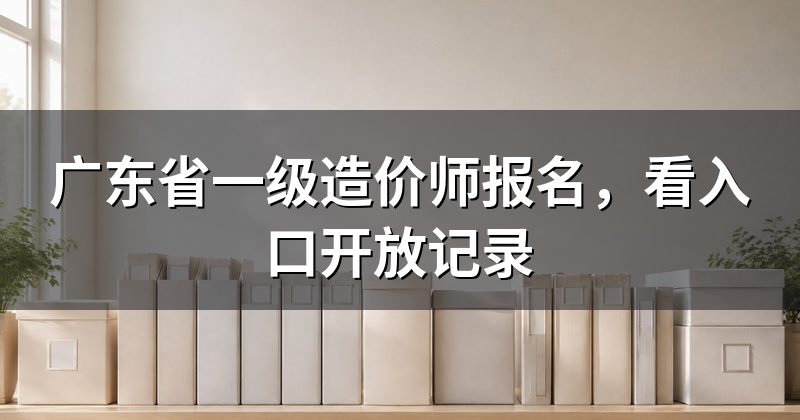 广东省一级造价师报名,看入口开放记录