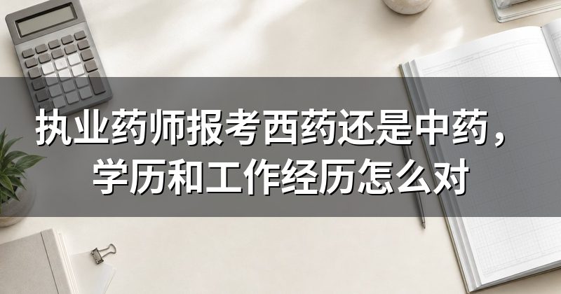 执业药师报考西药还是中药,学历和工作经历怎么对