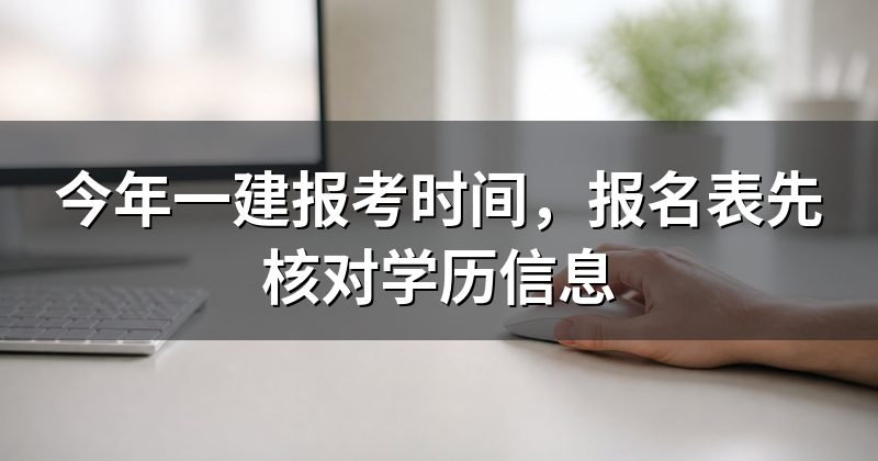 今年一建报考时间,报名表先核对学历信息