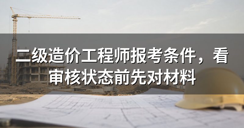 二级造价工程师报考条件,看审核状态前先对材料