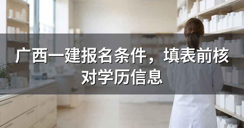广西一建报名条件，填表前核对学历信息