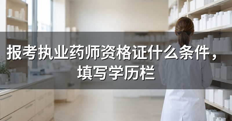 报考执业药师资格证什么条件，填写学历栏