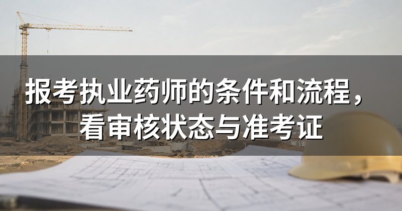 报考执业药师的条件和流程，看审核状态与准考证