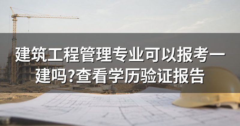 建筑工程管理专业可以报考一建吗?查看学历验证报告