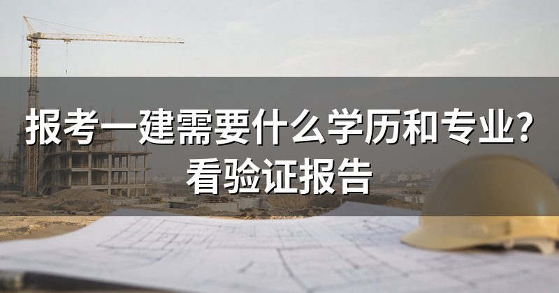 报考一建需要什么学历和专业?看验证报告