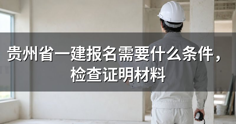 贵州省一建报名需要什么条件,检查证明材料