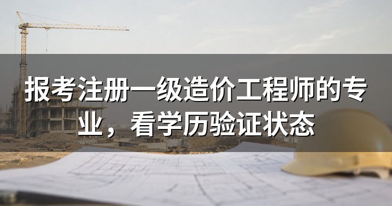 报考注册一级造价工程师的专业，看学历验证状态