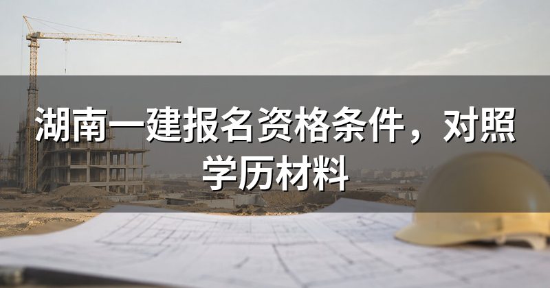 湖南一建报名资格条件,对照学历材料