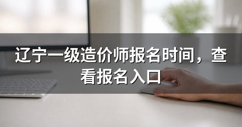 辽宁一级造价师报名时间,查看报名入口