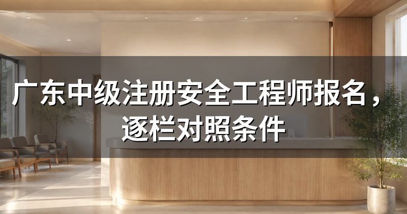 广东中级注册安全工程师报名，逐栏对照条件