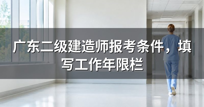 广东二级建造师报考条件,填写工作年限栏
