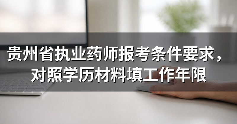贵州省执业药师报考条件要求,对照学历材料填工作年限