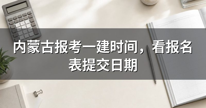 内蒙古报考一建时间,看报名表提交日期