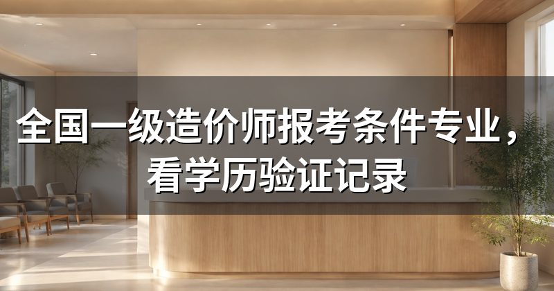 全国一级造价师报考条件专业，看学历验证记录