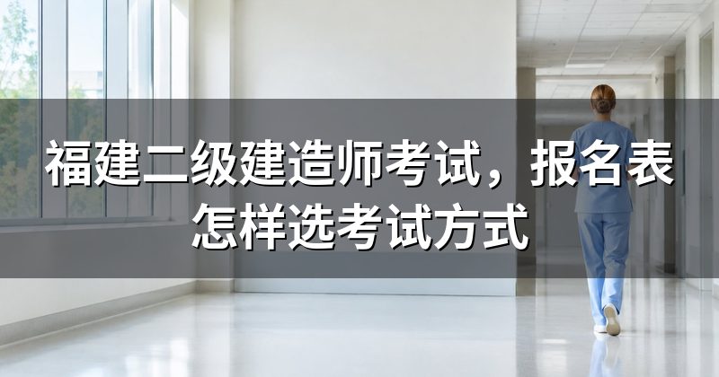 福建二级建造师考试,报名表怎样选考试方式
