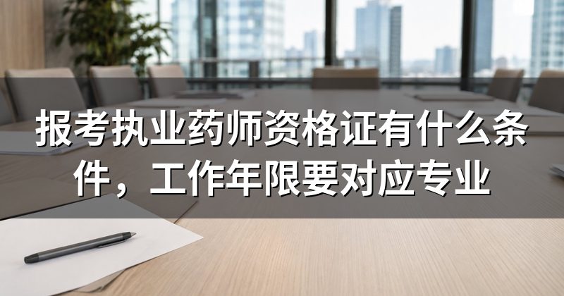 报考执业药师资格证有什么条件，工作年限要对应专业