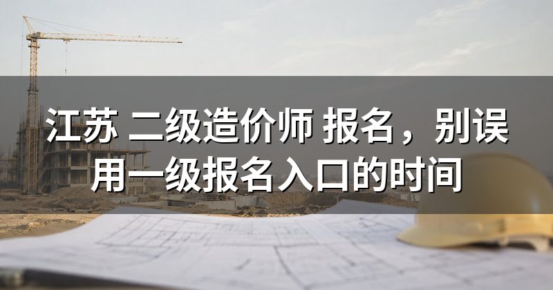 江苏 二级造价师 报名,别误用一级报名入口的时间