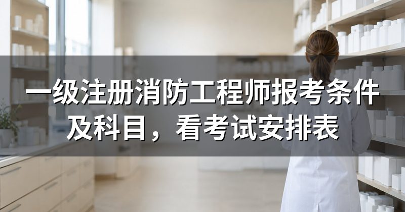 一级注册消防工程师报考条件及科目，看考试安排表