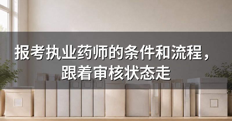 报考执业药师的条件和流程,跟着审核状态走