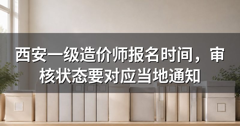 西安一级造价师报名时间,审核状态要对应当地通知