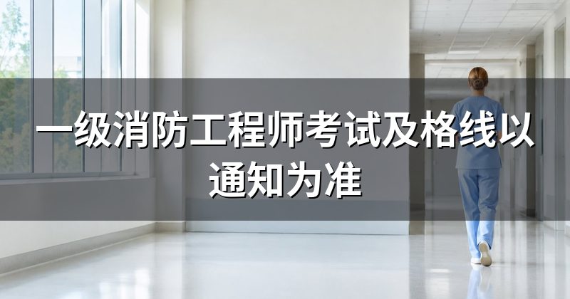 一级消防工程师考试及格线以通知为准