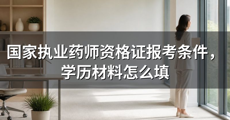 国家执业药师资格证报考条件,学历材料怎么填