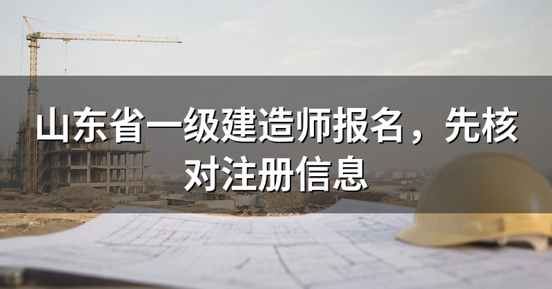 山东省一级建造师报名,先核对注册信息