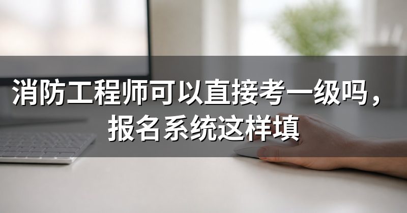 消防工程师可以直接考一级吗,报名系统这样填