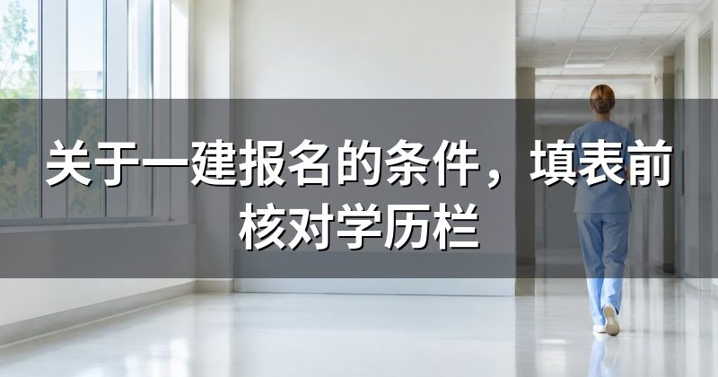 关于一建报名的条件,填表前核对学历栏