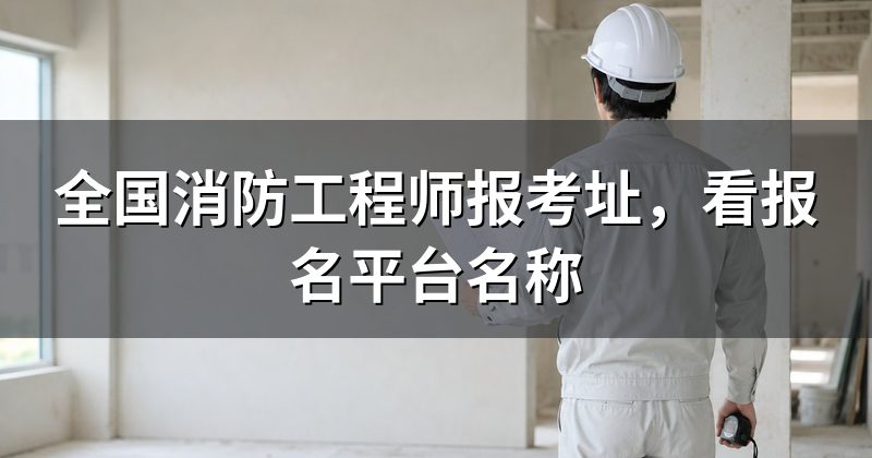 全国消防工程师报考址,看报名平台名称
