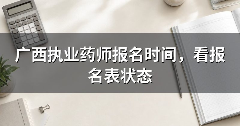 广西执业药师报名时间,看报名表状态