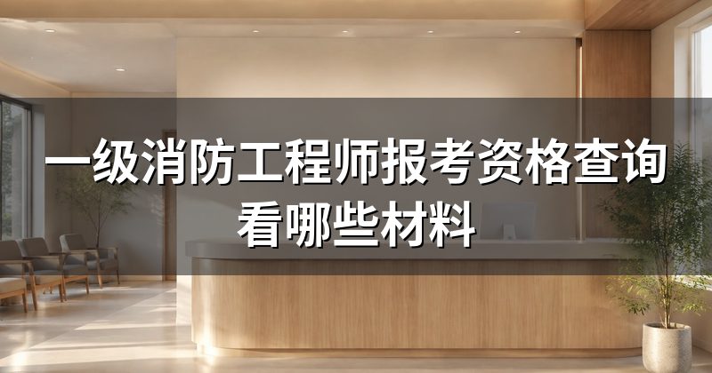 一级消防工程师报考资格查询看哪些材料