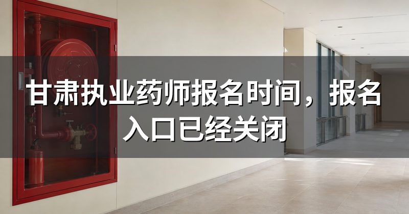 甘肃执业药师报名时间,报名入口已经关闭