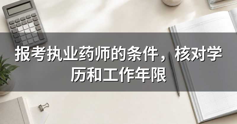 报考执业药师的条件,核对学历和工作年限