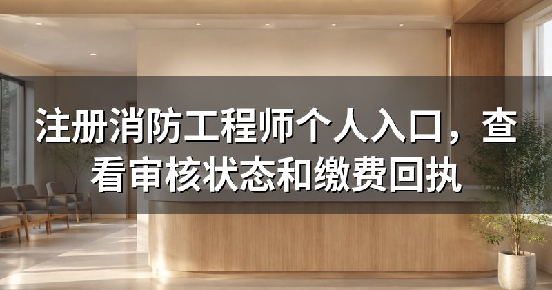 注册消防工程师个人入口,查看审核状态和缴费回执