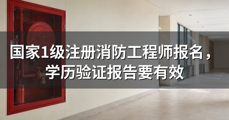 国家1级注册消防工程师报名,学历验证报告要有效