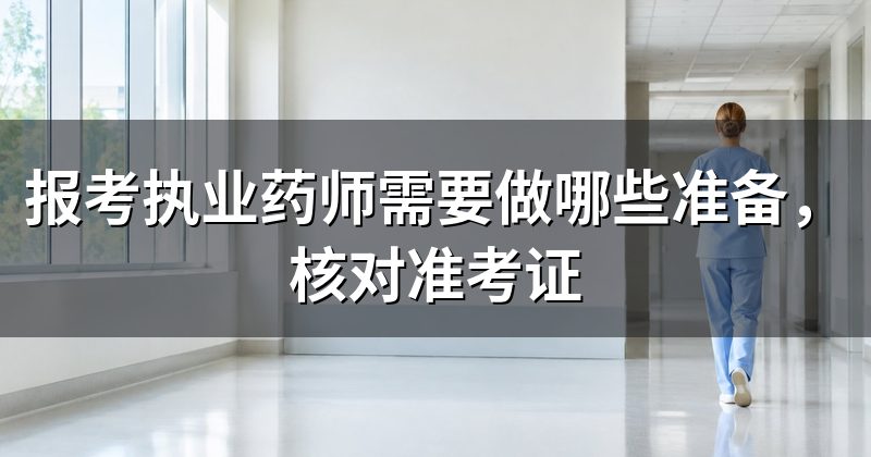 报考执业药师需要做哪些准备,核对准考证